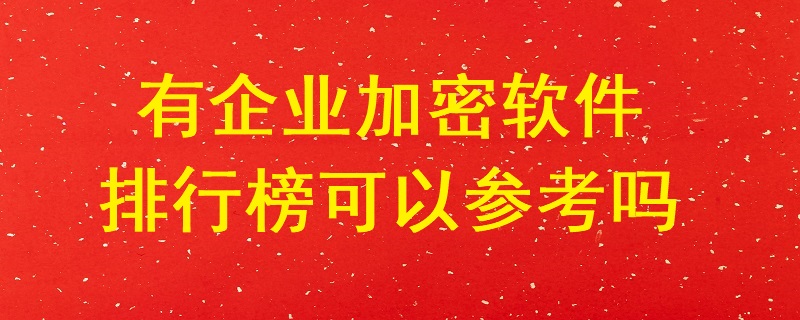有企業(yè)加密軟件排行榜可以參考嗎？